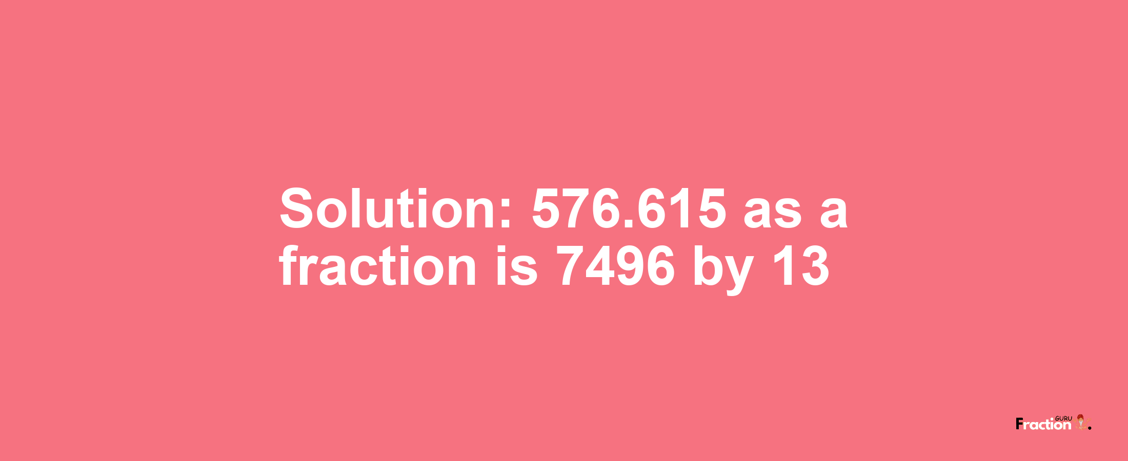 Solution:576.615 as a fraction is 7496/13